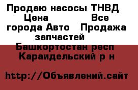 Продаю насосы ТНВД › Цена ­ 17 000 - Все города Авто » Продажа запчастей   . Башкортостан респ.,Караидельский р-н